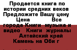 Продается книга по истории средних веков. Предложите Вашу цену! › Цена ­ 5 000 - Все города Книги, музыка и видео » Книги, журналы   . Алтайский край,Камень-на-Оби г.